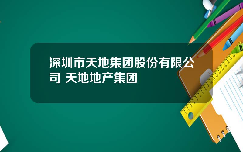 深圳市天地集团股份有限公司 天地地产集团